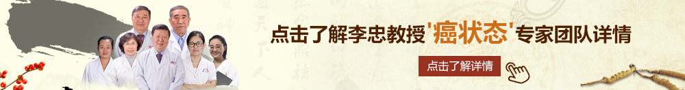 男的操女的逼视频网站北京御方堂李忠教授“癌状态”专家团队详细信息